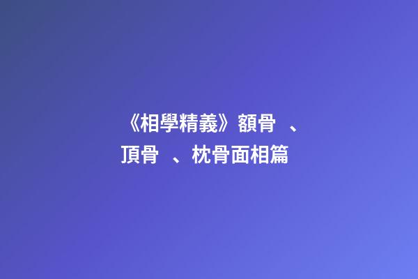 《相學精義》額骨、頂骨、枕骨面相篇